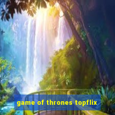 game of thrones topflix